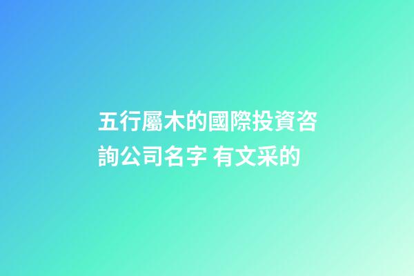 五行屬木的國際投資咨詢公司名字 有文采的-第1張-公司起名-玄機(jī)派